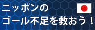 ニッポンのゴール不足を救おう！